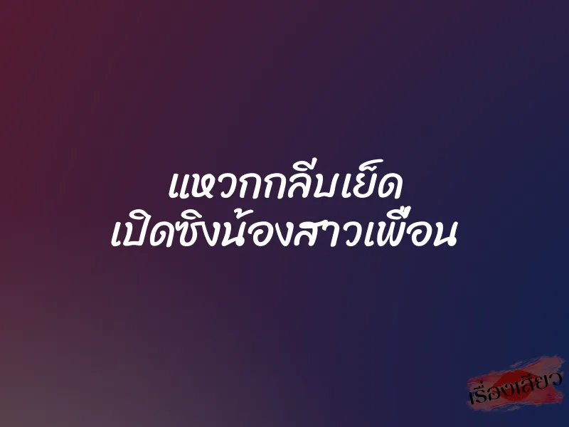 แหวกกลีบเย็ด เปิดซิงน้องสาวเพื่อน 1 แหวกกลีบเย็ด เปิดซิงน้องสาวเพื่อน
