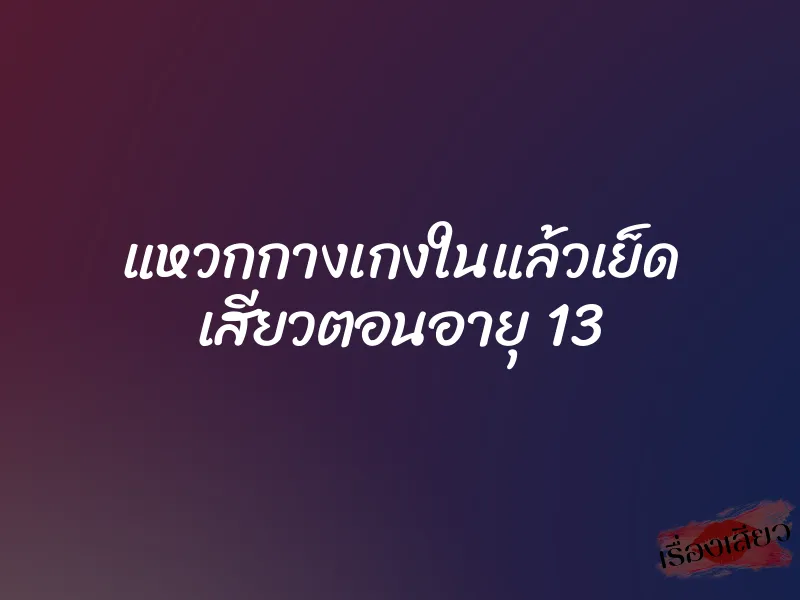 แหวกกางเกงในแล้วเย็ด เสียวตอนอายุ 13 8 แหวกกางเกงในแล้วเย็ด เสียวตอนอายุ 13