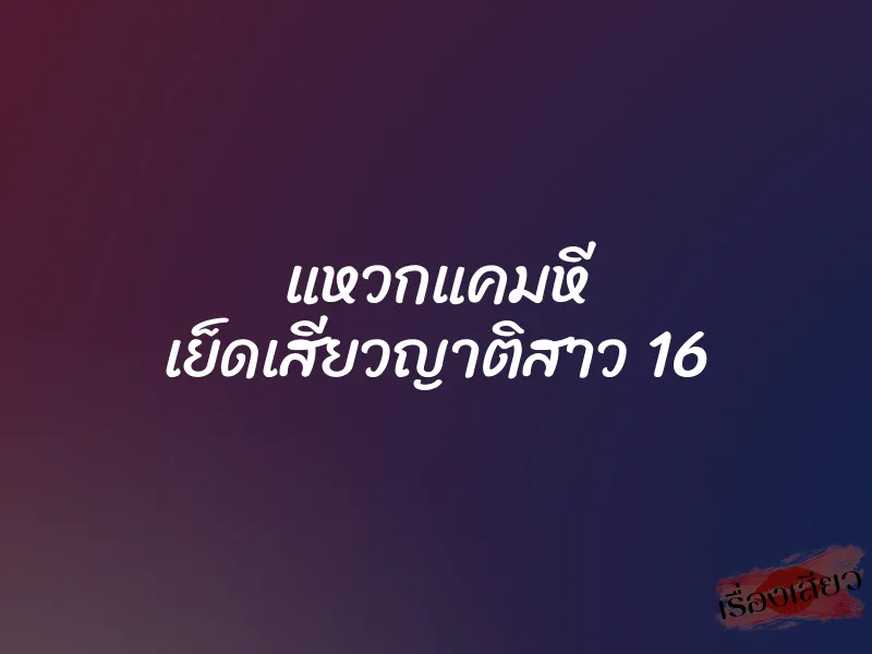แหวกแคมหี เย็ดเสียวญาติสาว 16 1 แหวกแคมหี เย็ดเสียวญาติสาว 16