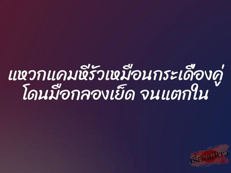 แหวกแคมหีรัวเหมือนกระเดื่องคู่ โดนมือกลองเย็ด จนแตกใน 1 แหวกแคมหีรัวเหมือนกระเดื่องคู่ โดนมือกลองเย็ด จนแตกใน