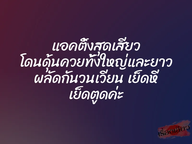 แอคติ้งสุดเสียว โดนดุ้นควยทั้งใหญ่และยาว ผลัดกันวนเวียน เย็ดหี เย็ดตูดค่ะ 1 แอคติ้งสุดเสียว โดนดุ้นควยทั้งใหญ่และยาว ผลัดกันวนเวียน เย็ดหี เย็ดตูดค่ะ