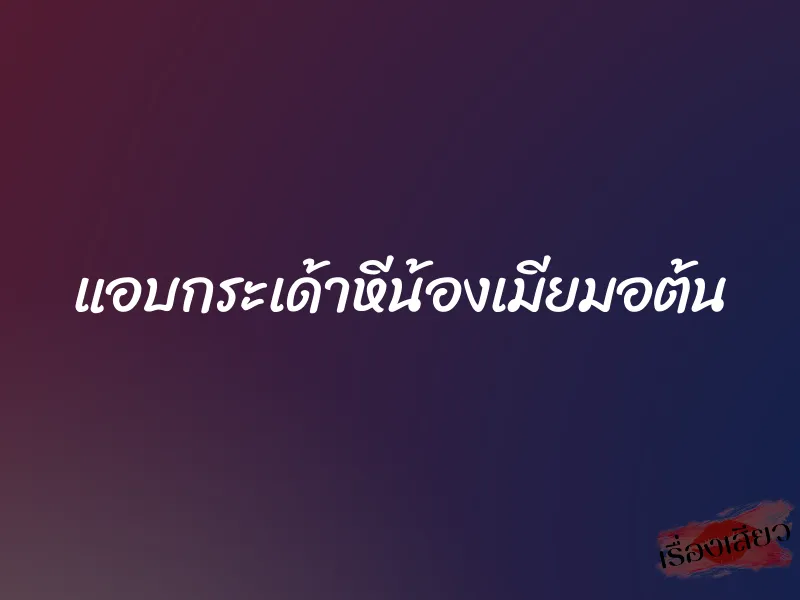 แอบกระเด้าหีน้องเมียมอต้น 1 แอบกระเด้าหีน้องเมียมอต้น
