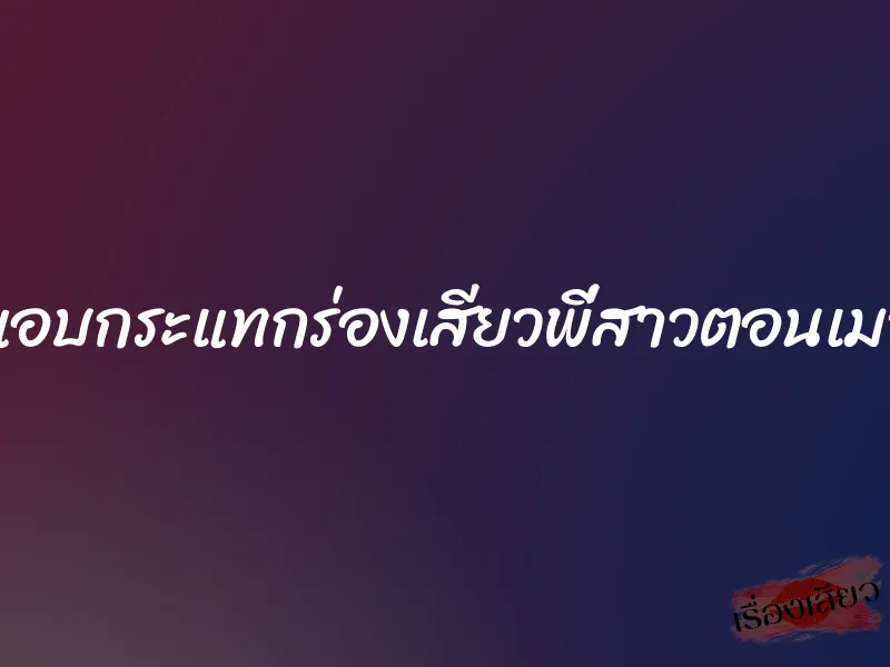 แอบกระแทกร่องเสียวพี่สาวตอนเมา 1 แอบกระแทกร่องเสียวพี่สาวตอนเมา