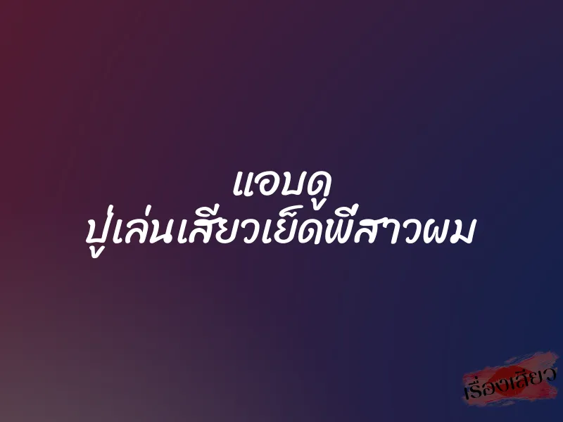 แอบดู ปู่เล่นเสียวเย็ดพี่สาวผม 1 แอบดู ปู่เล่นเสียวเย็ดพี่สาวผม