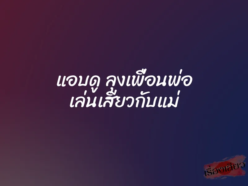 แอบดู ลุงเพื่อนพ่อ เล่นเสียวกับแม่ 1 แอบดู ลุงเพื่อนพ่อ เล่นเสียวกับแม่