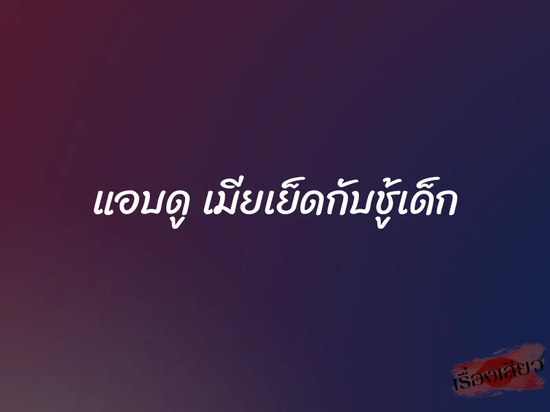 แอบดู เมียเย็ดกับชู้เด็ก 7 แอบดู เมียเย็ดกับชู้เด็ก