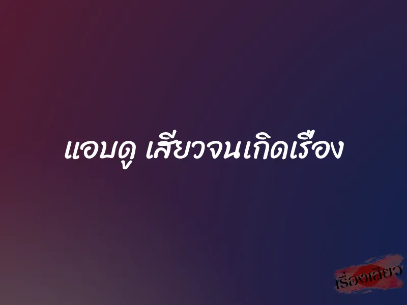 แอบดู เสียวจนเกิดเรื่อง 1 แอบดู เสียวจนเกิดเรื่อง