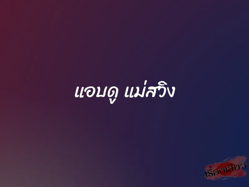 แอบดู แม่สวิง 1 แอบดู แม่สวิง