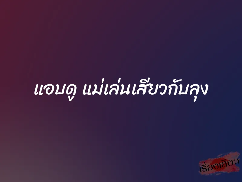 แอบดู แม่เล่นเสียวกับลุง 1 แอบดู แม่เล่นเสียวกับลุง