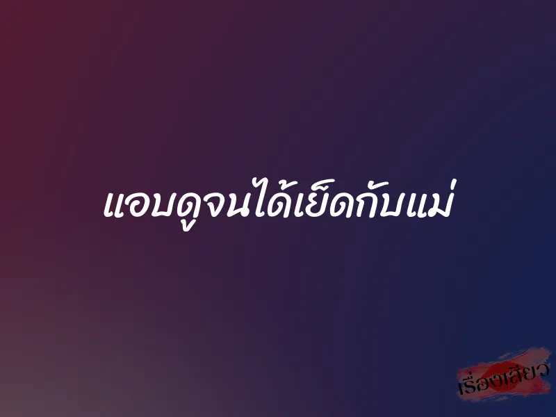 แอบดูจนได้เย็ดกับแม่ 1 แอบดูจนได้เย็ดกับแม่