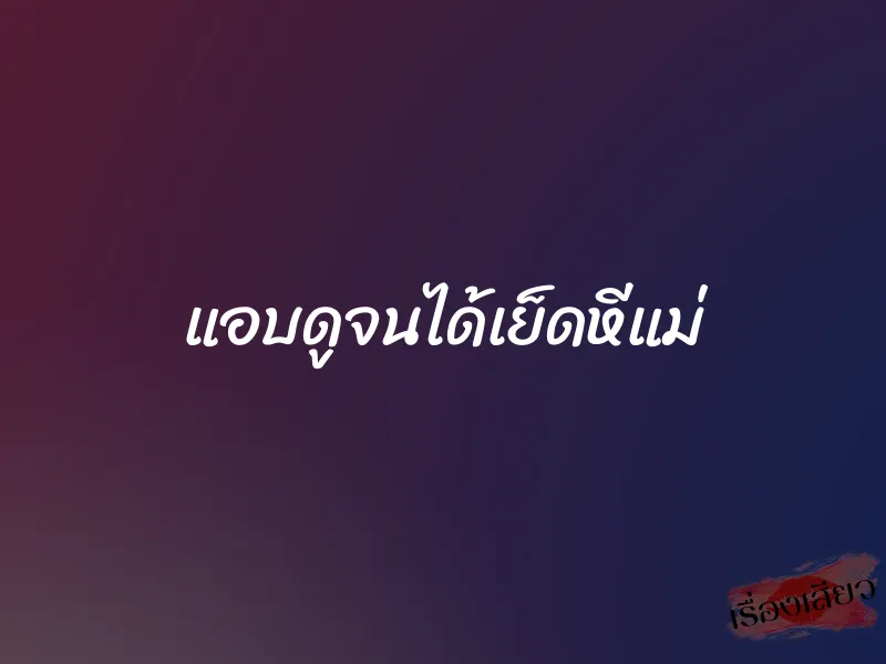 แอบดูจนได้เย็ดหีแม่ 1 แอบดูจนได้เย็ดหีแม่