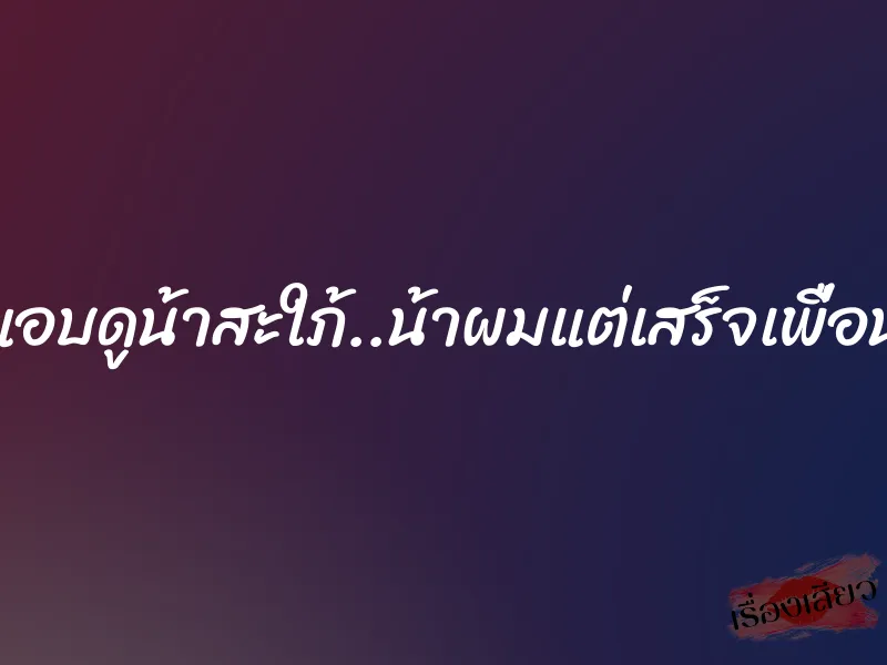 แอบดูน้าสะใภ้..น้าผมแต่เสร็จเพื่อน 1 แอบดูน้าสะใภ้..น้าผมแต่เสร็จเพื่อน