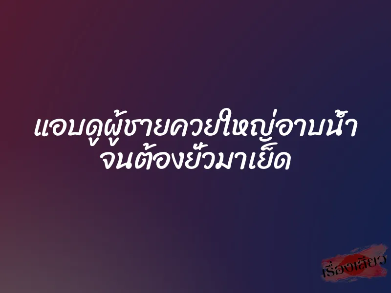 แอบดูผู้ชายควยใหญ่อาบน้ำ จนต้องยั่วมาเย็ด 1 แอบดูผู้ชายควยใหญ่อาบน้ำ จนต้องยั่วมาเย็ด