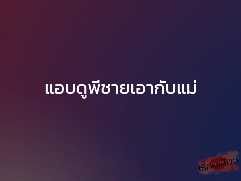 แอบดูพี่ชายเอากับแม่ 1 แอบดูพี่ชายเอากับแม่