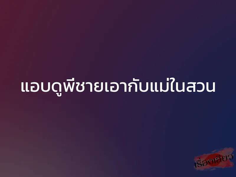 แอบดูพี่ชายเอากับแม่ในสวน 1 แอบดูพี่ชายเอากับแม่ในสวน