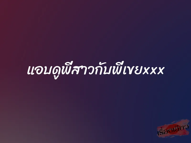 แอบดูพี่สาวกับพี่เขยxxx 3 แอบดูพี่สาวกับพี่เขยxxx