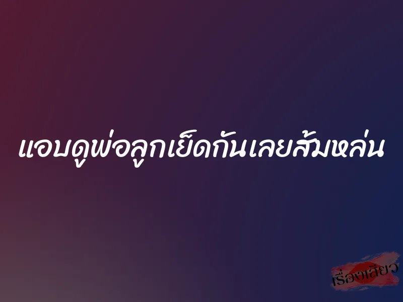 แอบดูพ่อลูกเย็ดกันเลยส้มหล่น 1 แอบดูพ่อลูกเย็ดกันเลยส้มหล่น