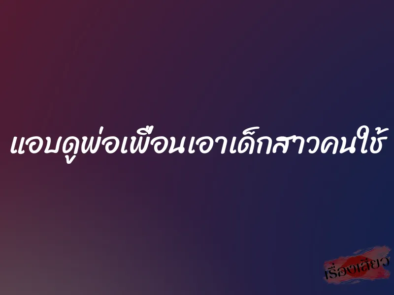 แอบดูพ่อเพื่อนเอาเด็กสาวคนใช้ 1 แอบดูพ่อเพื่อนเอาเด็กสาวคนใช้