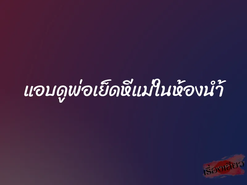 แอบดูพ่อเย็ดหีแม่ในห้องนำ้ 1 แอบดูพ่อเย็ดหีแม่ในห้องนำ้