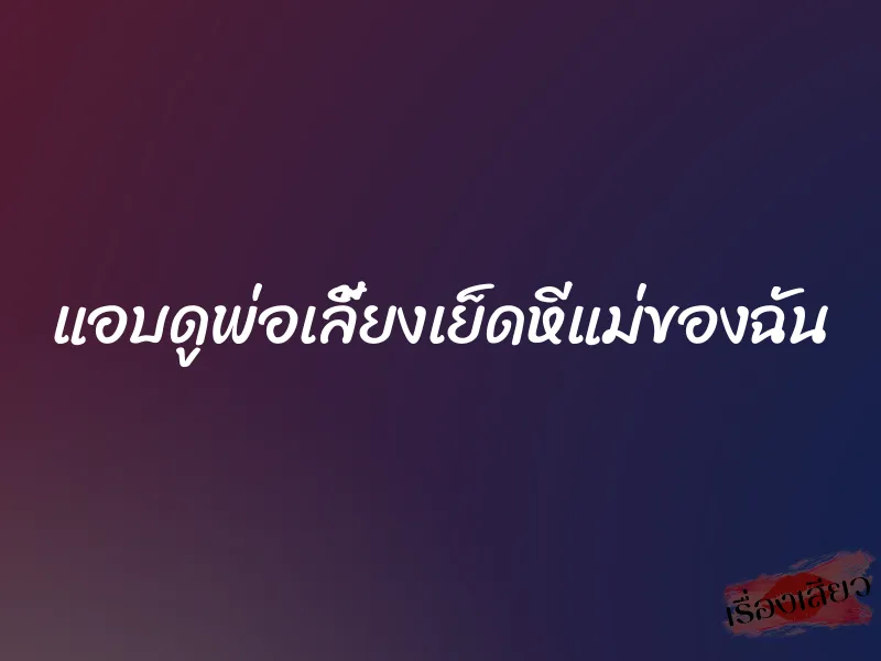 แอบดูพ่อเลี้ยงเย็ดหีแม่ของฉัน 1 แอบดูพ่อเลี้ยงเย็ดหีแม่ของฉัน