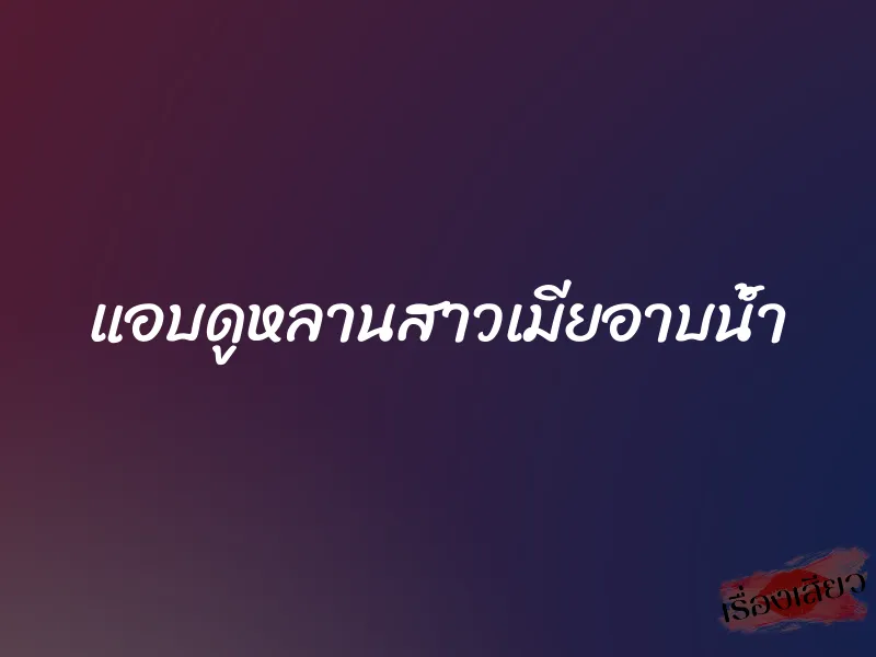 แอบดูหลานสาวเมียอาบน้ำ 1 แอบดูหลานสาวเมียอาบน้ำ