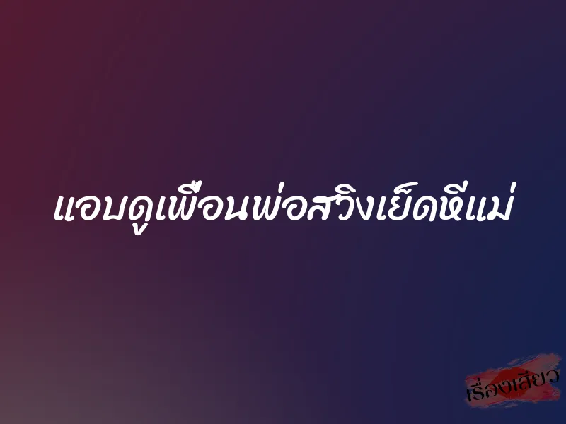 แอบดูเพื่อนพ่อสวิงเย็ดหีแม่ 1 แอบดูเพื่อนพ่อสวิงเย็ดหีแม่