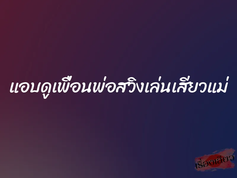 แอบดูเพื่อนพ่อสวิงเล่นเสียวแม่ 4 แอบดูเพื่อนพ่อสวิงเล่นเสียวแม่