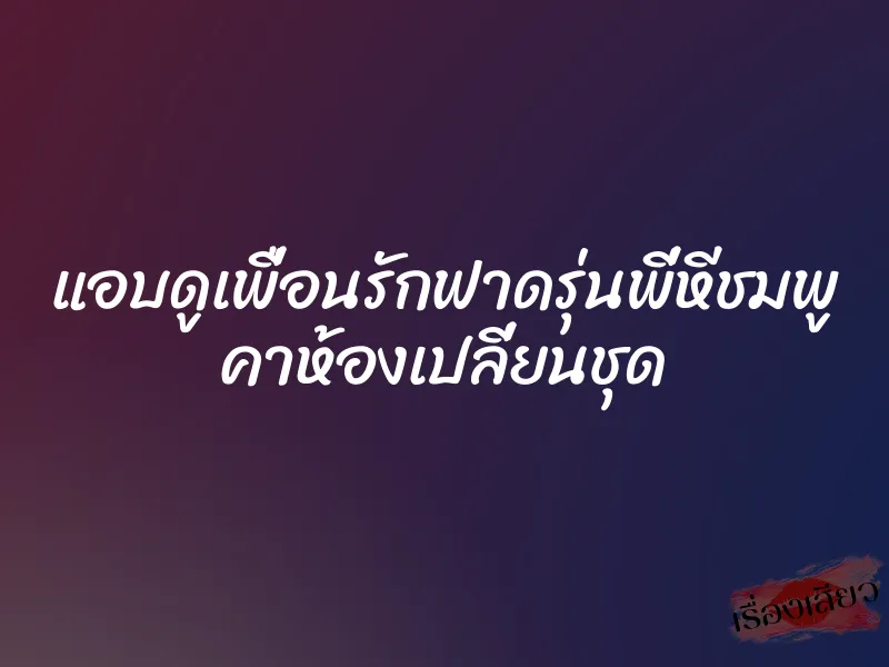 แอบดูเพื่อนรักฟาดรุ่นพี่หีชมพู คาห้องเปลี่ยนชุด 1 แอบดูเพื่อนรักฟาดรุ่นพี่หีชมพู คาห้องเปลี่ยนชุด