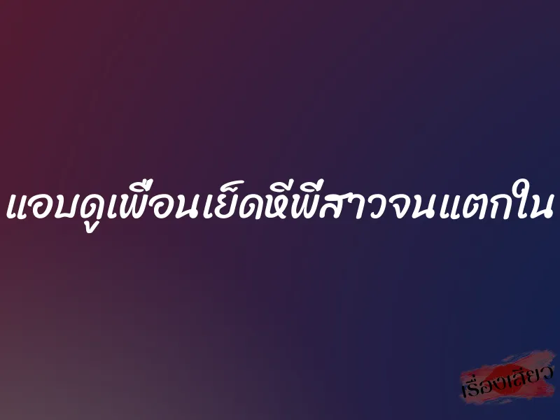 แอบดูเพื่อนเย็ดหีพี่สาวจนแตกใน 1 แอบดูเพื่อนเย็ดหีพี่สาวจนแตกใน