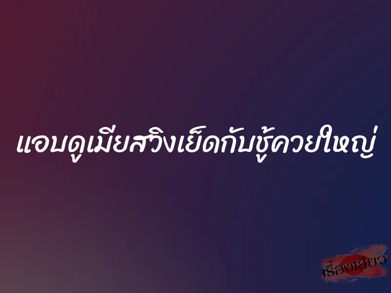 แอบดูเมียสวิงเย็ดกับชู้ควยใหญ่ 1 แอบดูเมียสวิงเย็ดกับชู้ควยใหญ่