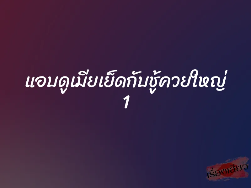 แอบดูเมียเย็ดกับชู้ควยใหญ่ 1 1 แอบดูเมียเย็ดกับชู้ควยใหญ่ 1