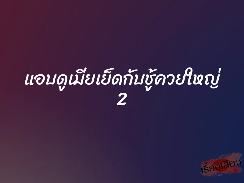 แอบดูเมียเย็ดกับชู้ควยใหญ่ 2 1 แอบดูเมียเย็ดกับชู้ควยใหญ่ 2