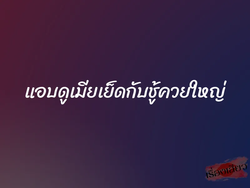 แอบดูเมียเย็ดกับชู้ควยใหญ่ 1 แอบดูเมียเย็ดกับชู้ควยใหญ่