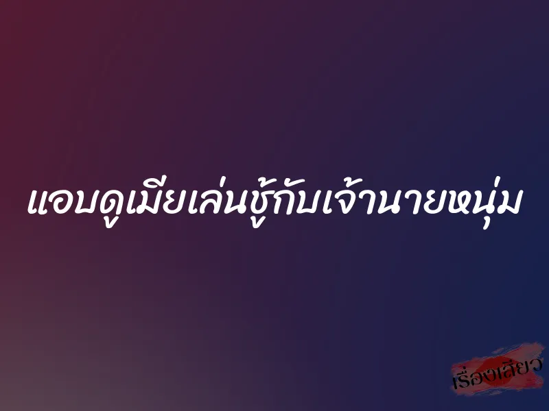 แอบดูเมียเล่นชู้กับเจ้านายหนุ่ม 7 แอบดูเมียเล่นชู้กับเจ้านายหนุ่ม