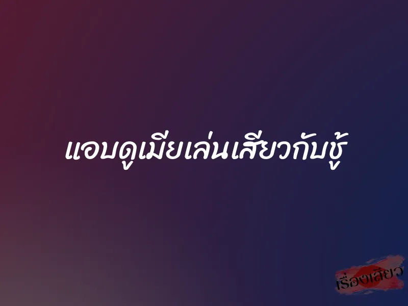 แอบดูเมียเล่นเสียวกับชู้ 1 แอบดูเมียเล่นเสียวกับชู้