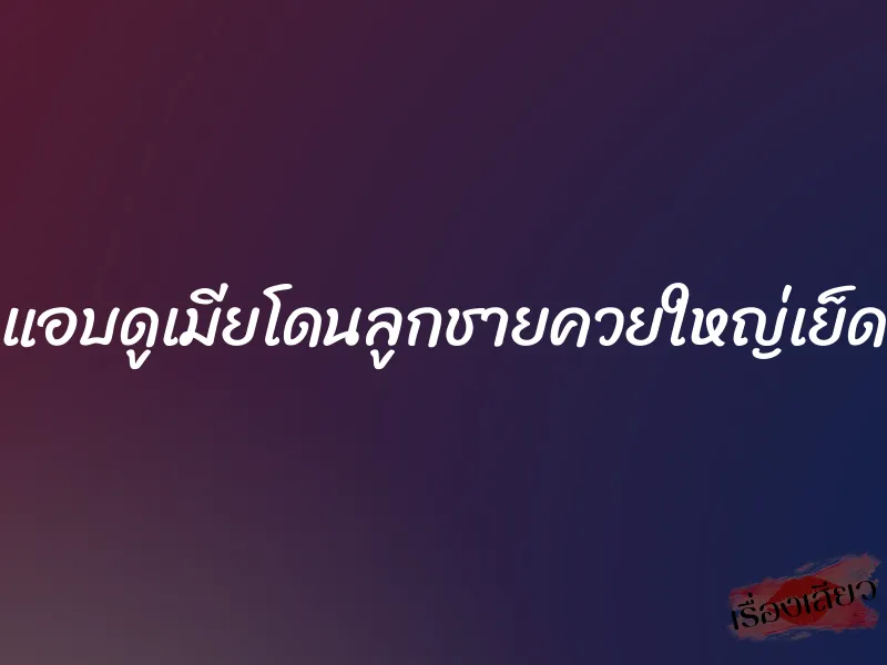 แอบดูเมียโดนลูกชายควยใหญ่เย็ด 1 แอบดูเมียโดนลูกชายควยใหญ่เย็ด