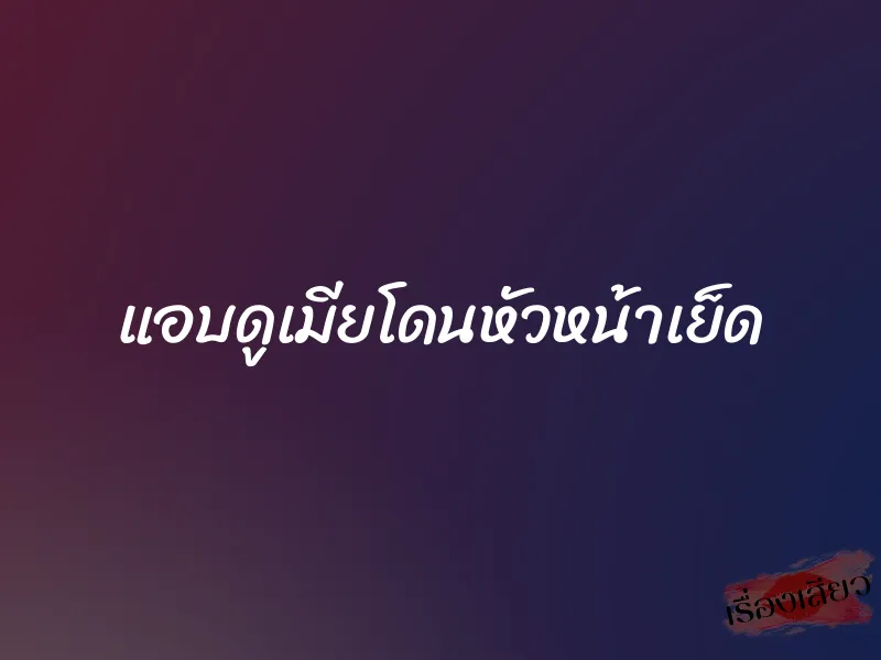 แอบดูเมียโดนหัวหน้าเย็ด 1 แอบดูเมียโดนหัวหน้าเย็ด