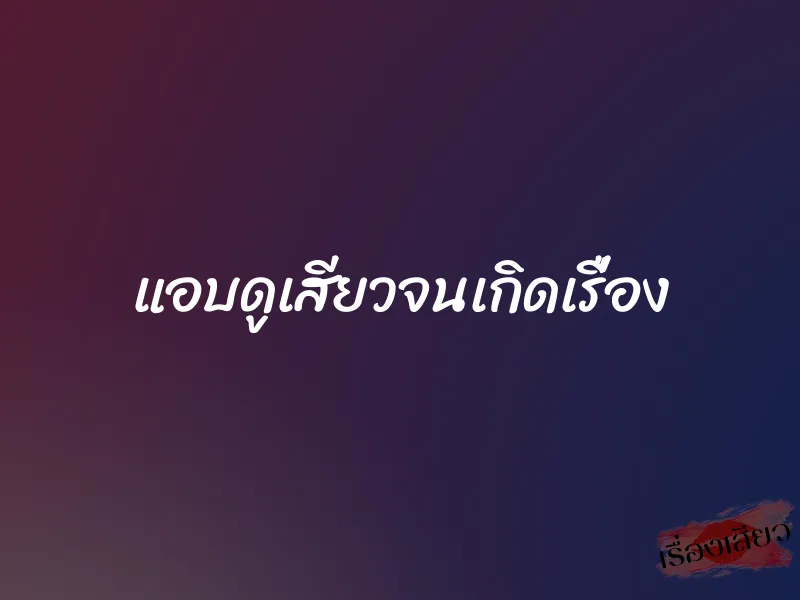 แอบดูเสียวจนเกิดเรื่อง 1 แอบดูเสียวจนเกิดเรื่อง