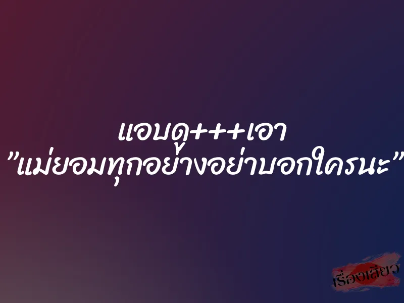 แอบดู+++เอา ”แม่ยอมทุกอย่างอย่าบอกใครนะ” 1 แอบดู+++เอา ”แม่ยอมทุกอย่างอย่าบอกใครนะ”