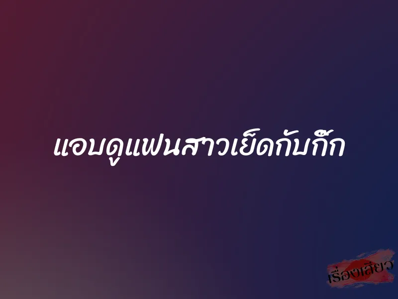 แอบดูแฟนสาวเย็ดกับกิ๊ก 1 แอบดูแฟนสาวเย็ดกับกิ๊ก