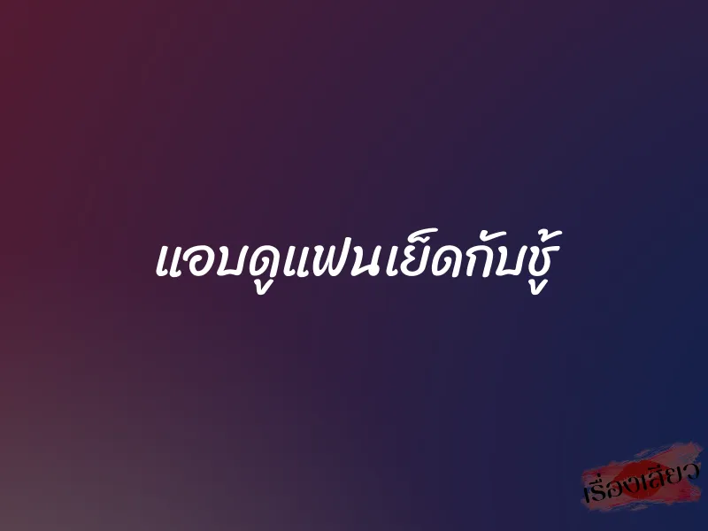 แอบดูแฟนเย็ดกับชู้ 1 แอบดูแฟนเย็ดกับชู้