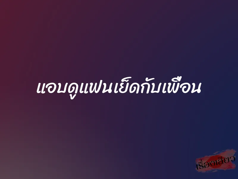 แอบดูแฟนเย็ดกับเพื่อน 1 แอบดูแฟนเย็ดกับเพื่อน