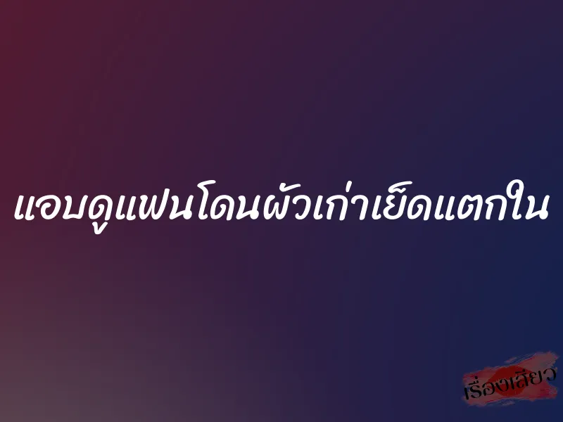 แอบดูแฟนโดนผัวเก่าเย็ดแตกใน 1 แอบดูแฟนโดนผัวเก่าเย็ดแตกใน