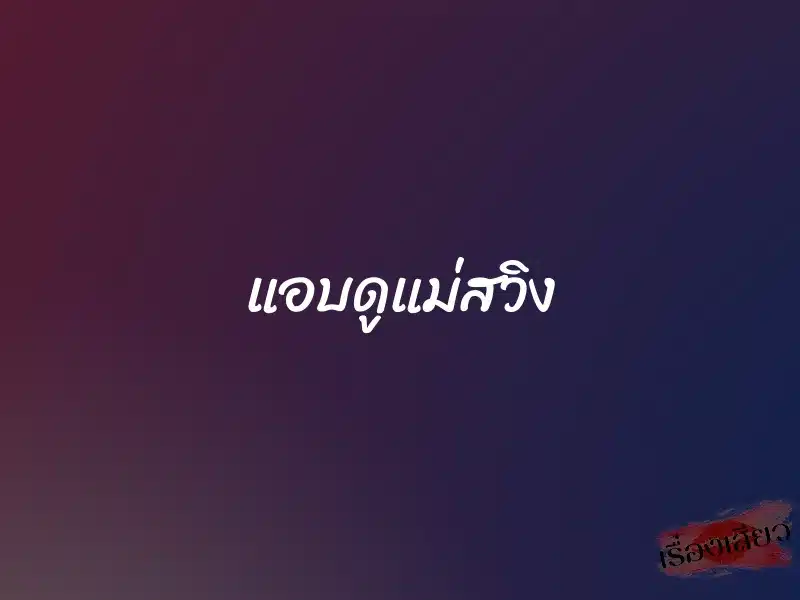 แอบดูแม่สวิง 1 แอบดูแม่สวิง