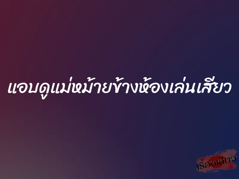 แอบดูแม่หม้ายข้างห้องเล่นเสียว 1 แอบดูแม่หม้ายข้างห้องเล่นเสียว