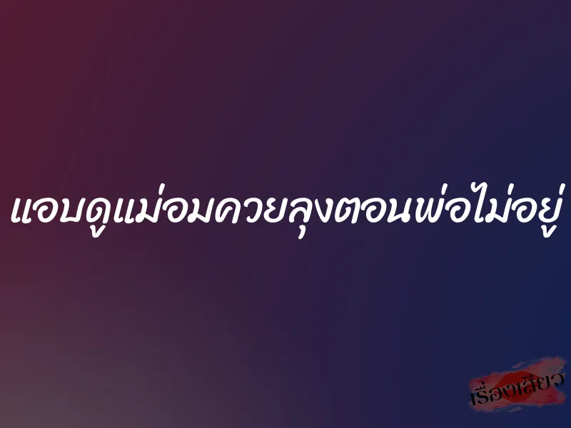 แอบดูแม่อมควยลุงตอนพ่อไม่อยู่ 8 แอบดูแม่อมควยลุงตอนพ่อไม่อยู่