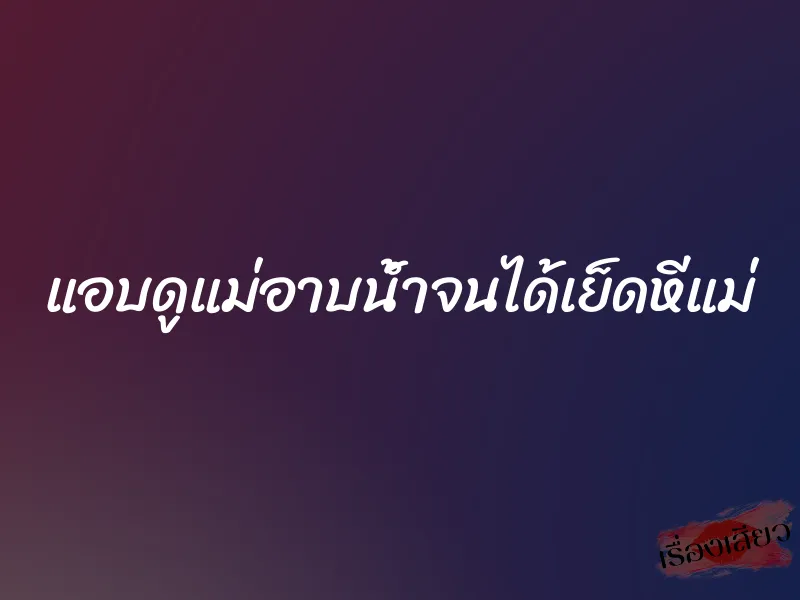 แอบดูแม่อาบน้ำจนได้เย็ดหีแม่ 1 แอบดูแม่อาบน้ำจนได้เย็ดหีแม่