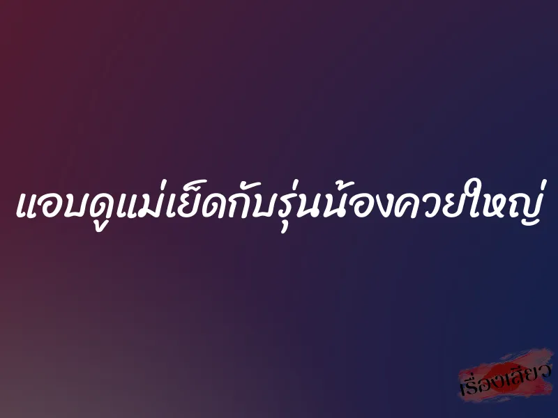 แอบดูแม่เย็ดกับรุ่นน้องควยใหญ่ 1 แอบดูแม่เย็ดกับรุ่นน้องควยใหญ่