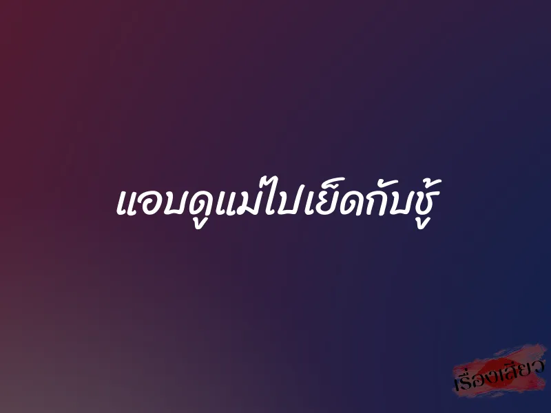แอบดูแม่ไปเย็ดกับชู้ 1 แอบดูแม่ไปเย็ดกับชู้