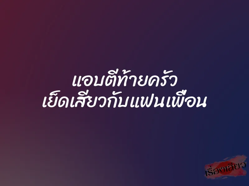 แอบตีท้ายครัว เย็ดเสียวกับแฟนเพื่อน 1 แอบตีท้ายครัว เย็ดเสียวกับแฟนเพื่อน